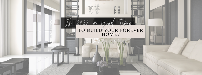 Is 2023 a Good Time to Build your Forever Home?