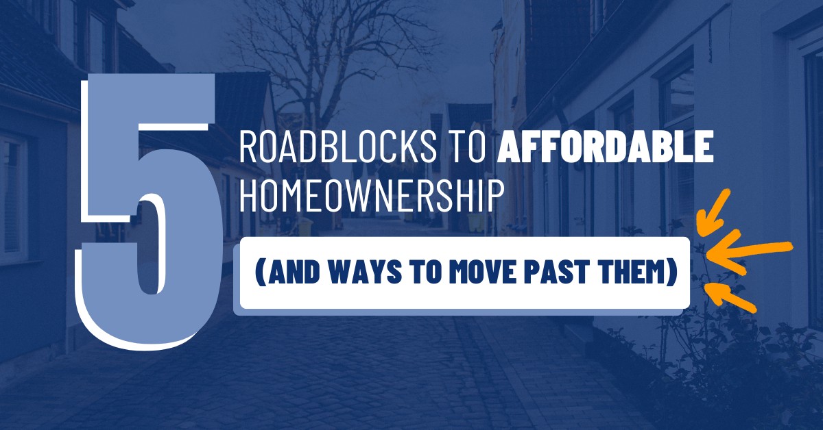 5 Roadblocks to Affordable Homeownership (And Ways to Move Past Them) How to Overcome Today’s Homeownership Hurdles